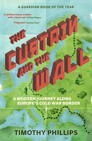 The Curtain and the Wall: A Modern Journey Along Europe's Cold War Border by Timothy Phillips