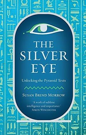 The Silver Eye: Unlocking the Pyramid Texts by Susan Brind Morrow, Susan Brind Morrow