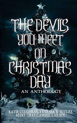 The Devils You Meet On Christmas Day: An Anthology by Vanessa K. Eccles, Katie Coughran, Mary Gray