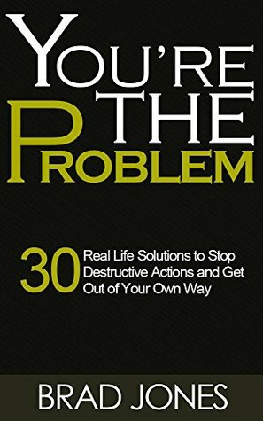 You're The Problem: 30 Real Life Solutions to Stop Destructive Actions and Get Out of Your Own Way (Get Out of Your Way, Self-Defeating Behavior) by Brad Jones