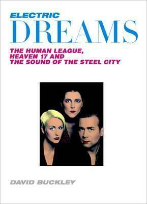 Electric Dreams: The Human League, Heaven 17 and the Rise of Electro Pop. David Buckley by David Buckley