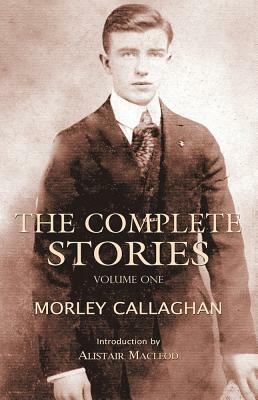 The Complete Stories of Morley Callaghan, Volume 1 by Morley Callaghan