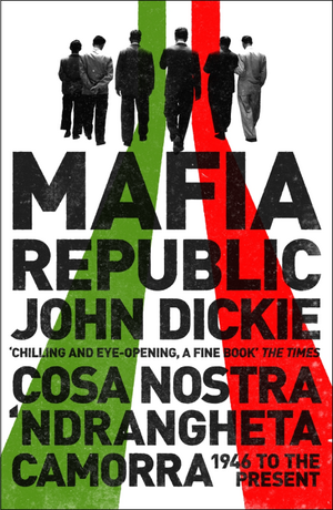 Mafia Republic: Italy's Criminal Curse. Cosa Nostra, 'Ndrangheta and Camorra from 1946 to the Present by John Dickie