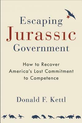 Escaping Jurassic Government: How to Recover America's Lost Commitment to Competence by Donald F. Kettl