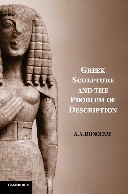 Greek Sculpture and the Problem of Description by A. a. Donohue