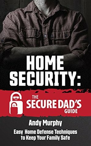 Home Security: The Secure Dad's Guide: Easy Home Defense Techniques to Keep Your Family Safe by Andy Murphy