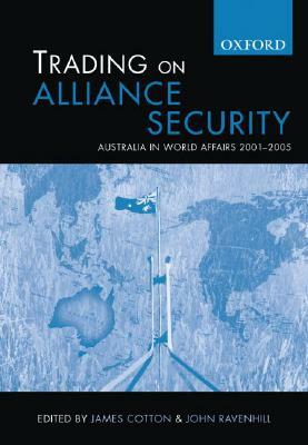 Trading on Alliance Security: Australia in World Affairs 2001-2005 by John Ravenhill, James Cotton