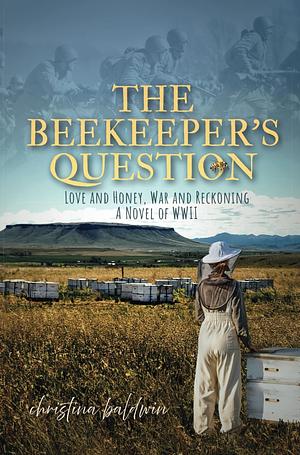 The Beekeeper's Question: Love and Honey, War and Reckoning, A Novel of WWII by Christina Baldwin