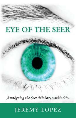 Eye of the Seer: Awakening the Seer Ministry Within You by Jeremy Lopez