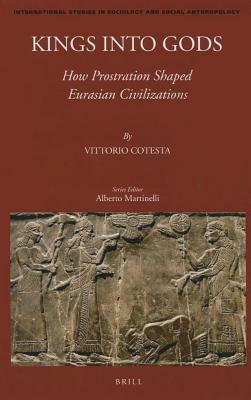 Kings Into Gods: How Prostration Shaped Eurasian Civilizations by Vittorio Cotesta