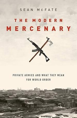 The Modern Mercenary: Private Armies and what They Mean for World Order by Sean McFate