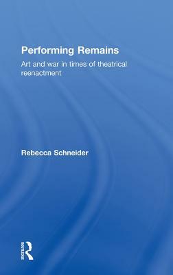 Performing Remains: Art and War in Times of Theatrical Reenactment by Rebecca Schneider