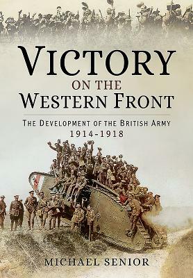 Victory on the Western Front: The Development of the British Army 1914-1918 by Michael Senior
