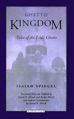 Ghetto Kingdom: Tales of the Lodz Ghetto by Isaiah Spiegel