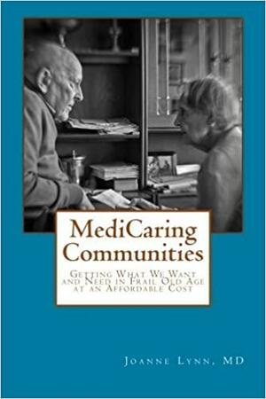 MediCaring Communities: Getting What We Want and Need in Frail Old Age At An Affordable Price by Joanne Lynn