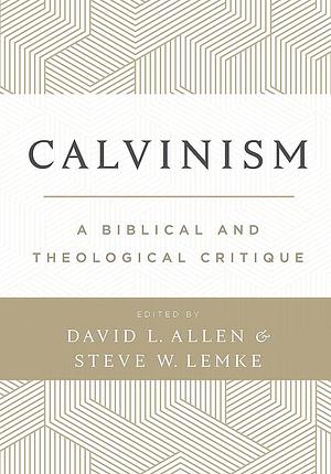 Calvinism: A Biblical and Theological Critique by Steve W. Lemke, David L. Allen