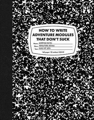 How To Write Adventure Modules That Don't Suck by Mike Breault, Jobe Bittman, Timothy Brown, Anne K. Brown