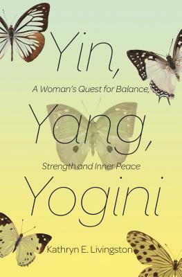 Yin, Yang, Yogini: A Woman's Quest for Balance, Strength and Inner Peace by Kathryn E. Livingston