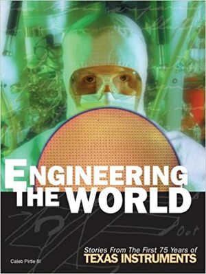 Engineering the World: Stories from the First 75 Years of Texas Instruments by Caleb Pirtle III
