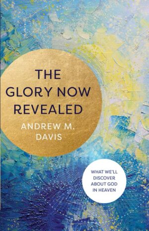 The Glory Now Revealed: What We'll Discover about God in Heaven by Andrew M. Davis