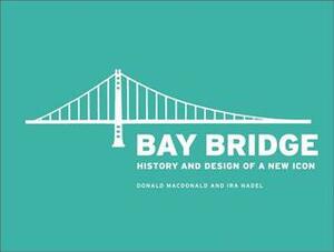 Bay Bridge: History and Design of a New Icon by Ira B. Nadel, Donald Macdonald