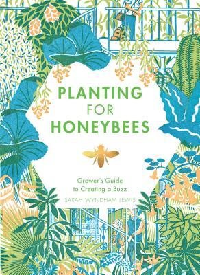 Planting for Honeybees: The Grower's Guide to Creating a Buzz by Sarah Wyndham-Lewis