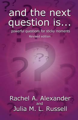 And the Next Question Is - Powerful Questions for Sticky Moments (Revised Edition) by Julia M. L. Russell, Rachel Alexander