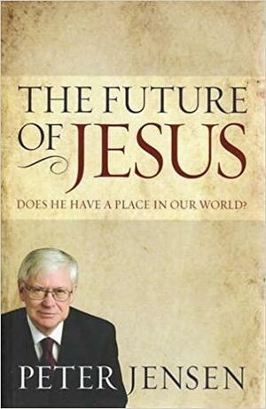 The Future Of Jesus: Does He Have A Place In Our World? by Peter Jensen