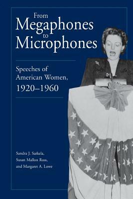 From Megaphones to Microphones: Speeches of American Women, 1920-1960 by Sandra J. Sarkela, Susan Ross, Margaret Lowe
