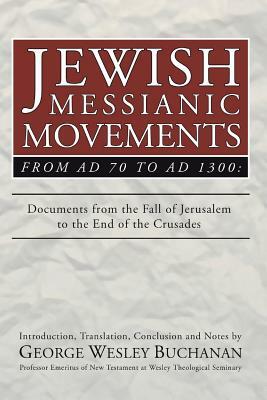 Jewish Messianic Movements from Ad 70 to Ad 1300: Documents from the Fall of Jerusalem to the End of the Crusades by George W. Buchanan