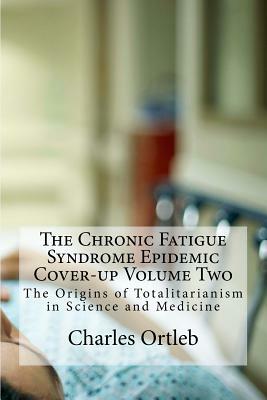 The Chronic Fatigue Syndrome Epidemic Cover-up Volume Two: The Origins of Totalitarianism in Science and Medicine by Charles Ortleb
