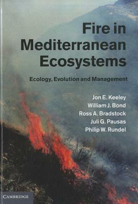 Fire in Mediterranean Ecosystems: Ecology, Evolution and Management by William J. Bond, Jon E. Keeley, Ross A. Bradstock