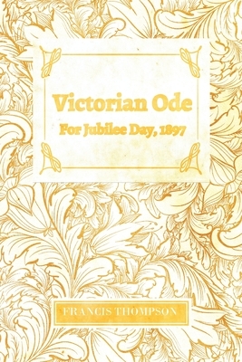 Victorian Ode - For Jubilee Day, 1897: With a Chapter from Francis Thompson, Essays, 1917 by Benjamin Franklin Fisher by Francis Thompson