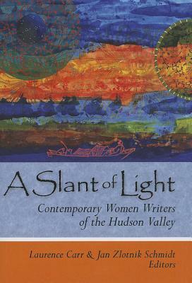 A Slant of Light: Contemporary Women Writers of the Hudson Valley by Laurence Carr, Jan Zlotnik Schmidt