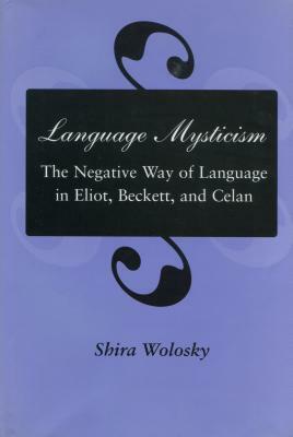 Language Mysticism: The Negative Way of Language in Eliot, Beckett, and Celan by Shira Wolosky