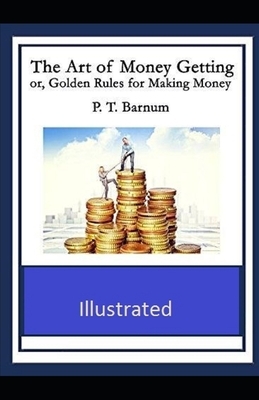 The Art of Money Getting or Golden Rules for Making Money Illustrated by P. T. Barnum