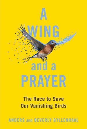 A Wing and a Prayer: The Race to Save Our Vanishing Birds by Beverly Gyllenhaal, Anders Gyllenhaal