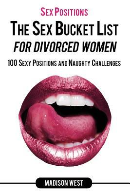 Sex Positions - The Sex Bucket List for Divorced Women: 100 Sexy Positions and Naughty Challenges by Madison West