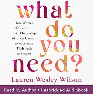 What Do You Need?: How Women of Color Can Take Ownership of Their Careers to Accelerate Their Path to Success by Lauren Wesley Wilson