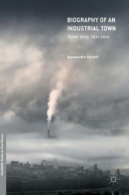 Biography of an Industrial Town: Terni, Italy, 1831-2014 by Alessandro Portelli