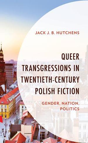 Queer Transgressions in Twentieth-century Polish Fiction  by Jack J. B. Hutchens