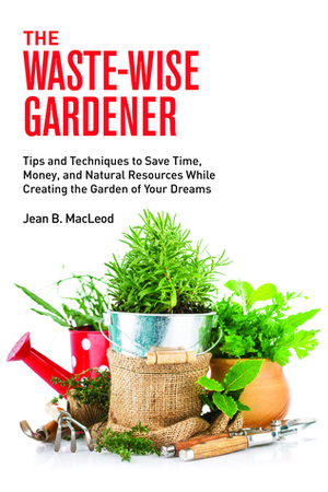 The Waste-Wise Gardener: Tips and Techniques to Save Time, Money, and Natural Resources While Creating the Garden of Your Dreams by Jean B. MacLeod