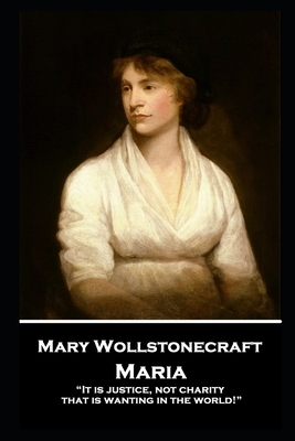 Mary Wollstonecraft - Maria: It is justice, not charity, that is wanting in the world! by Mary Wollstonecraft