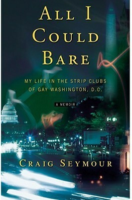 All I Could Bare: My Life in the Strip Clubs of Gay D.C. by Craig Seymour