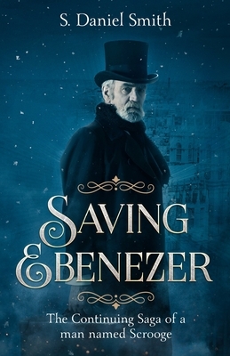 Saving Ebenezer: The Continuing Saga of a man named Scrooge by S. Daniel Smith