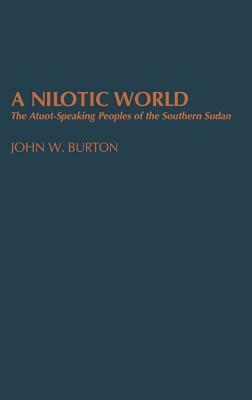 A Nilotic World: The Atuot-Speaking Peoples of the Southern Sudan by John W. Burton