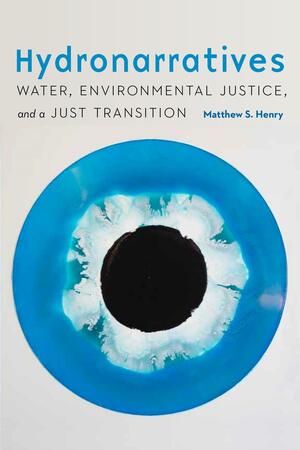 Hydronarratives: Water, Environmental Justice, and a Just Transition by Matthew S. Henry