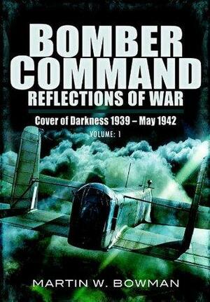 Bomber Command: Reflections of War, Volume 1: Cover of Darkness, 1939-May 1942 by Martin W. Bowman