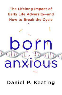 Born Anxious: The Lifelong Impact of Early Life Adversity and How to Break the Cycle by Daniel P. Keating