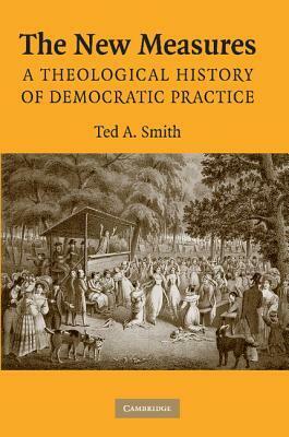 The New Measures: A Theological History of Democratic Practice by Ted A. Smith